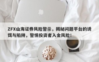 ZFX山海证券风险警示，揭秘问题平台的诱饵与陷阱，警惕投资者入金风险！