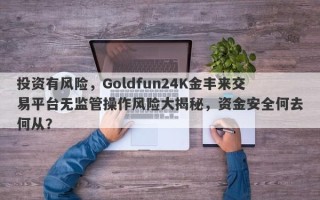 投资有风险，Goldfun24K金丰来交易平台无监管操作风险大揭秘，资金安全何去何从？