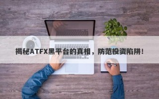 揭秘ATFX黑平台的真相，防范投资陷阱！