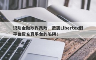 识别金融欺诈风险，远离Libertex假平台冒充真平台的陷阱！