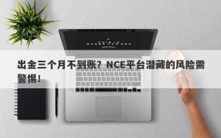 出金三个月不到账？NCE平台潜藏的风险需警惕！