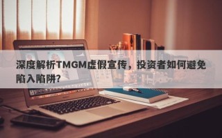 深度解析TMGM虚假宣传，投资者如何避免陷入陷阱？