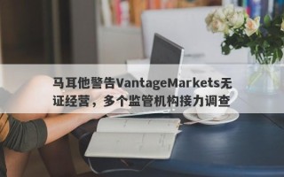 马耳他警告VantageMarkets无证经营，多个监管机构接力调查