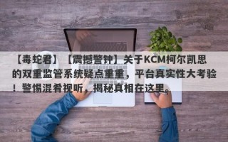 【毒蛇君】【震撼警钟】关于KCM柯尔凯思的双重监管系统疑点重重，平台真实性大考验！警惕混肴视听，揭秘真相在这里。