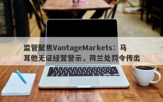 监管聚焦VantageMarkets：马耳他无证经营警示，荷兰处罚令传出