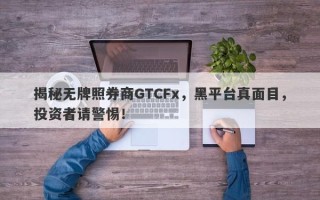 揭秘无牌照券商GTCFx，黑平台真面目，投资者请警惕！