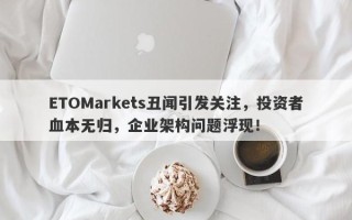 ETOMarkets丑闻引发关注，投资者血本无归，企业架构问题浮现！