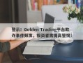 警示！Golden Trading平台欺诈事件频发，投资者需提高警惕！