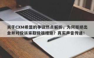 关于CXM希盟的争议热点解析，为何拒绝出金并对投诉采取极端措施？真实声音传递！