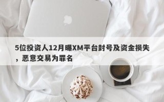 5位投资人12月曝XM平台封号及资金损失，恶意交易为罪名