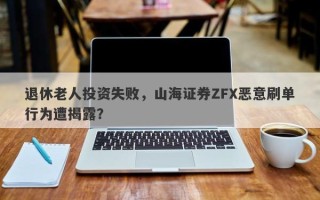 退休老人投资失败，山海证券ZFX恶意刷单行为遭揭露？