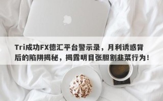 Tri成功FX德汇平台警示录，月利诱惑背后的陷阱揭秘，揭露明目张胆割韭菜行为！