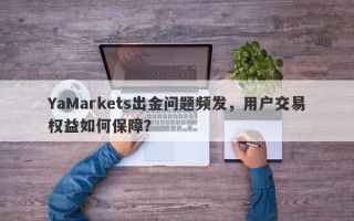 YaMarkets出金问题频发，用户交易权益如何保障？