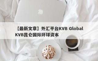【最新文章】外汇平台KVB GlobalKVB昆仑国际环球资本
