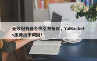 无效服务器名称引发争议，YaMarkets服务水平成疑！