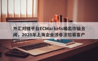 外汇对赌平台ECMarkets曝出诈骗丑闻，2020年上海企业涉非法招募客户