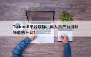 Tickmill平台双标：国人用户为何频频遭遇不公？