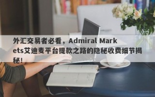 外汇交易者必看，Admiral Markets艾迪麦平台提款之路的隐秘收费细节揭秘！