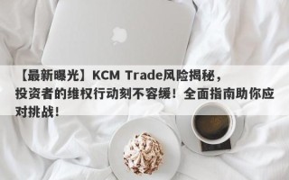 【最新曝光】KCM Trade风险揭秘，投资者的维权行动刻不容缓！全面指南助你应对挑战！