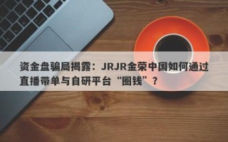 资金盘骗局揭露：JRJR金荣中国如何通过直播带单与自研平台“圈钱”？