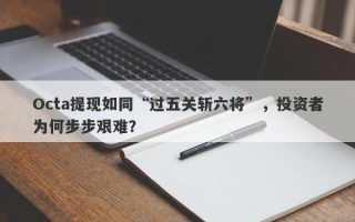 Octa提现如同“过五关斩六将”，投资者为何步步艰难？