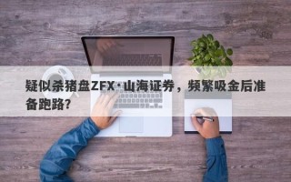 疑似杀猪盘ZFX·山海证券，频繁吸金后准备跑路？