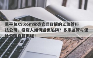 黑平台XS.com空壳官网背后的无监管科技公司，投资人如何避免陷阱？多重监管与保险索赔真相揭秘！