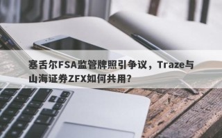 塞舌尔FSA监管牌照引争议，Traze与山海证券ZFX如何共用？