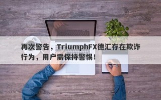 再次警告，TriumphFX德汇存在欺诈行为，用户需保持警惕！