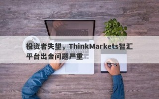 投资者失望，ThinkMarkets智汇平台出金问题严重