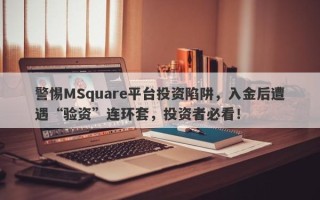 警惕MSquare平台投资陷阱，入金后遭遇“验资”连环套，投资者必看！