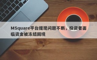 MSquare平台提现问题不断，投资者面临资金被冻结困境