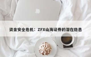 资金安全危机：ZFX山海证券的潜在隐患