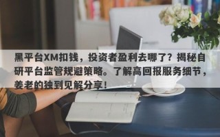 黑平台XM扣钱，投资者盈利去哪了？揭秘自研平台监管规避策略。了解高回报服务细节，姜老的独到见解分享！