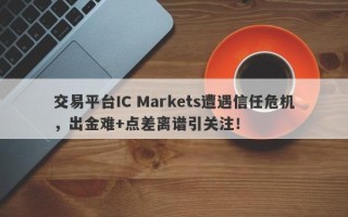 交易平台IC Markets遭遇信任危机，出金难+点差离谱引关注！