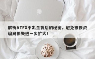 解析ATFX不出金背后的秘密，避免被投资骗局损失进一步扩大！