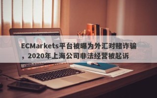 ECMarkets平台被曝为外汇对赌诈骗，2020年上海公司非法经营被起诉