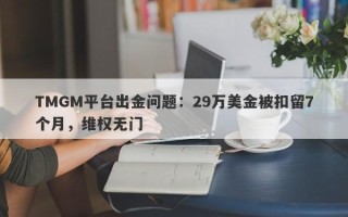 TMGM平台出金问题：29万美金被扣留7个月，维权无门