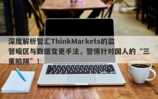 深度解析智汇ThinkMarkets的监管暗区与数据变更手法，警惕针对国人的“三重陷阱”！