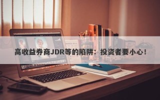 高收益券商JDR等的陷阱：投资者要小心！