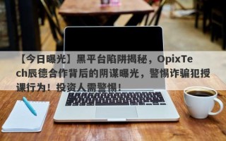 【今日曝光】黑平台陷阱揭秘，OpixTech辰德合作背后的阴谋曝光，警惕诈骗犯授课行为！投资人需警惕！