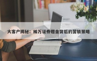 大客户揭秘：稀万证券赠金背后的营销策略