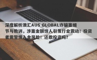 深度解析澳汇AUS GLOBAL诈骗案细节与教训，涉案金额惊人引发行业震动！投资者需警惕入金风险！还敢投资吗？