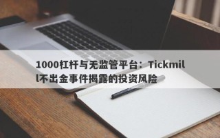 1000杠杆与无监管平台：Tickmill不出金事件揭露的投资风险