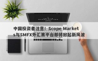 中国投资者注意！Scope Markets与SMFX外汇黑平台即将掀起新风波