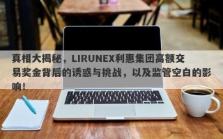 真相大揭秘，LIRUNEX利惠集团高额交易奖金背后的诱惑与挑战，以及监管空白的影响！