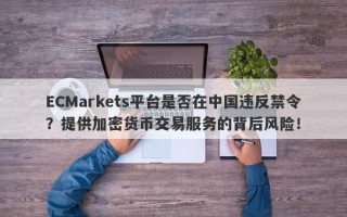 ECMarkets平台是否在中国违反禁令？提供加密货币交易服务的背后风险！