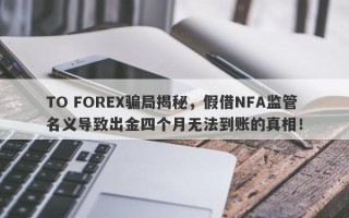 TO FOREX骗局揭秘，假借NFA监管名义导致出金四个月无法到账的真相！