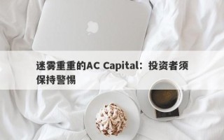 迷雾重重的AC Capital：投资者须保持警惕