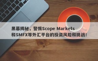 黑幕揭秘，警惕Scope Markets和SMFX等外汇平台的投资风险和挑战！